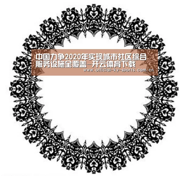 中国力争2020年实现城市社区综合服务设施全覆盖-开云体育下载(图4) 开云App下载