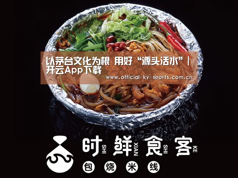 以茅台文化为根 用好“源头活水”|开云App下载(图2) 开云体育
